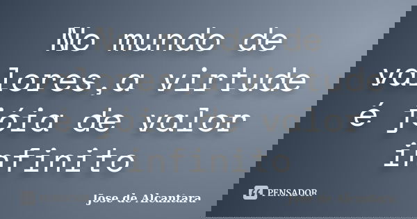 No mundo de valores,a virtude é jóia de valor infinito... Frase de Jose de Alcantara.
