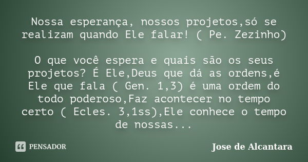 Nossa esperança, nossos projetos,só se realizam quando Ele falar! ( Pe. Zezinho) O que você espera e quais são os seus projetos? É Ele,Deus que dá as ordens,é E... Frase de Jose de Alcantara.