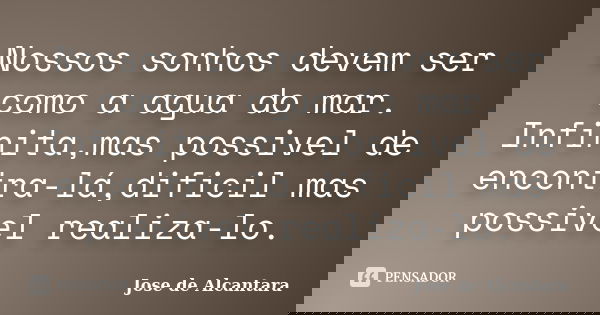 Nossos sonhos devem ser como a agua do mar. Infinita,mas possivel de encontra-lá,dificil mas possivel realiza-lo.... Frase de Jose de Alcantara.