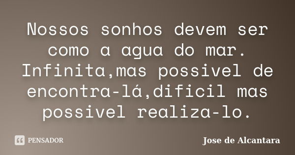 Nossos sonhos devem ser como a agua do mar. Infinita,mas possivel de encontra-lá,dificil mas possivel realiza-lo.... Frase de Jose de Alcantara.