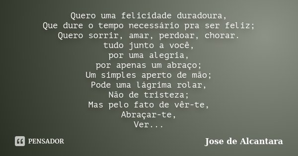 Quero uma felicidade duradoura, Que dure o tempo necessário pra ser feliz; Quero sorrir, amar, perdoar, chorar. tudo junto a você, por uma alegria, por apenas u... Frase de Jose de Alcantara.