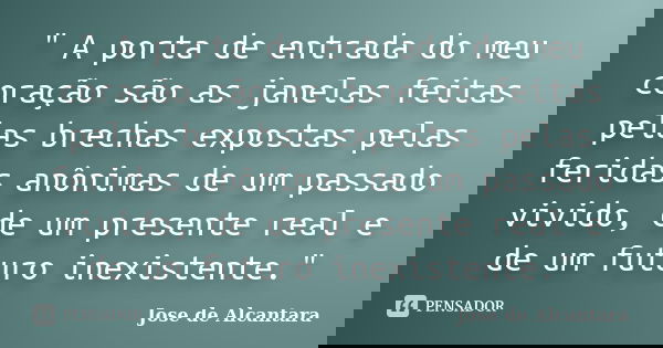 " A porta de entrada do meu coração são as janelas feitas pelas brechas expostas pelas feridas anônimas de um passado vivido, de um presente real e de um f... Frase de Jose de alcantara.