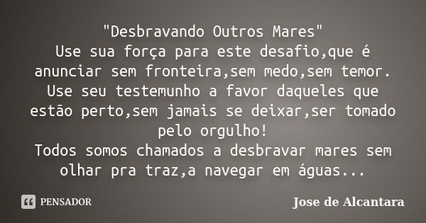 "Desbravando Outros Mares" Use sua força para este desafio,que é anunciar sem fronteira,sem medo,sem temor. Use seu testemunho a favor daqueles que es... Frase de José de Alcântara.