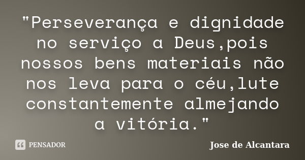 "Perseverança e dignidade no serviço a Deus,pois nossos bens materiais não nos leva para o céu,lute constantemente almejando a vitória."... Frase de Jose de Alcantara.