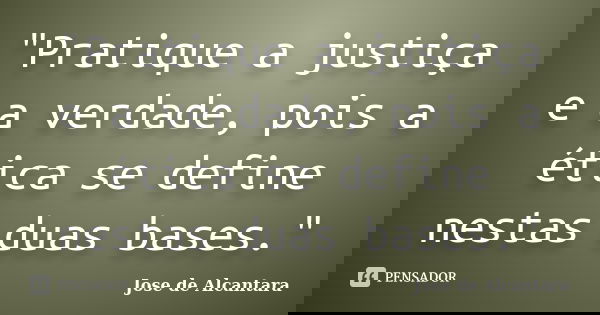 "Pratique a justiça e a verdade, pois a ética se define nestas duas bases."... Frase de Jose de Alcantara.
