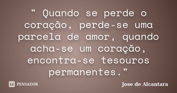 " Quando se perde o coração, perde-se uma parcela de amor, quando acha-se um coração, encontra-se tesouros permanentes."... Frase de Jose de alcantara.