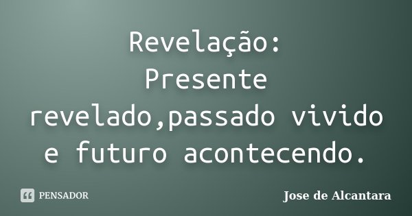 Revelação: Presente revelado,passado vivido e futuro acontecendo.... Frase de Jose de Alcantara.