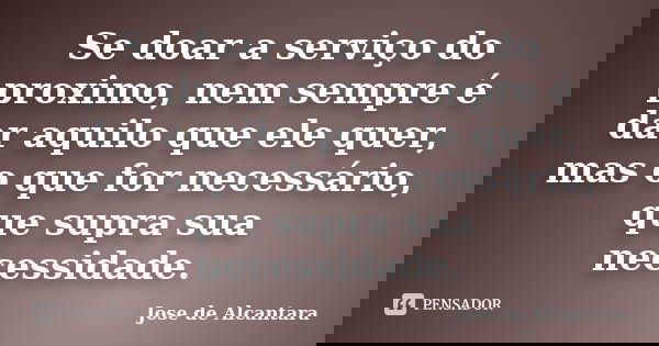 Se doar a serviço do proximo, nem sempre é dar aquilo que ele quer, mas o que for necessário, que supra sua necessidade.... Frase de Jose de Alcantara.