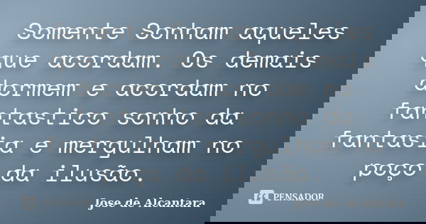 Somente Sonham aqueles que acordam. Os demais dormem e acordam no fantastico sonho da fantasia e mergulham no poço da ilusão.... Frase de Jose de Alcantara.