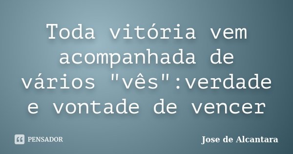 Toda vitória vem acompanhada de vários "vês":verdade e vontade de vencer... Frase de Jose de Alcantara.