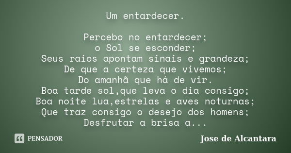 Um entardecer. Percebo no entardecer; o Sol se esconder; Seus raios apontam sinais e grandeza; De que a certeza que vivemos; Do amanhã que há de vir. Boa tarde ... Frase de Jose de Alcantara.