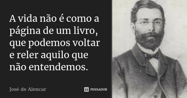 A vida não é como a página de um livro, que podemos voltar e reler aquilo que não entendemos.... Frase de José de Alencar.