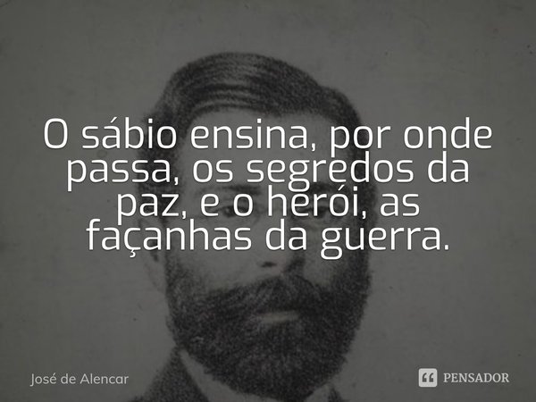 ⁠O sábio ensina, por onde passa, os segredos da paz, e o herói, as façanhas da guerra.... Frase de José de Alencar.