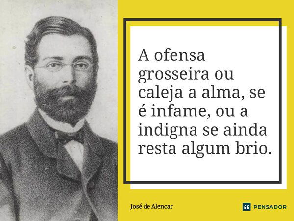 ⁠A ofensa grosseira ou caleja a alma, se é infame, ou a indigna se ainda resta algum brio.... Frase de José de Alencar.