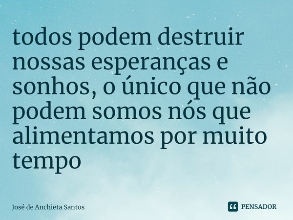 ⁠todos podem destruir nossas esperanças e sonhos, o único que não podem somos nós que alimentamos por muito tempo... Frase de José de Anchieta Santos.