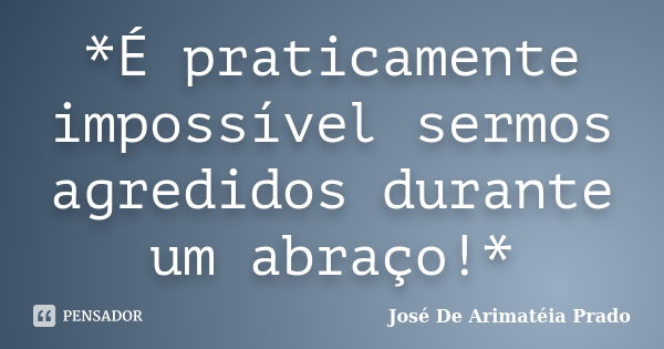 *É praticamente impossível sermos agredidos durante um abraço!*... Frase de José De Arimatéia Prado.