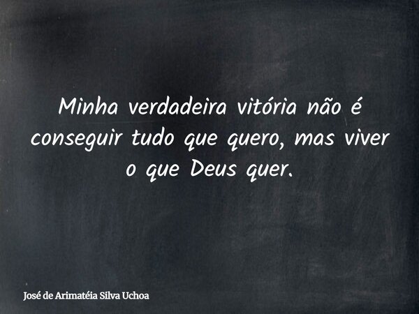 Minha verdadeira vitória não é conseguir tudo que quero, mas viver o que Deus quer.... Frase de José de Arimatéia Silva Uchoa.