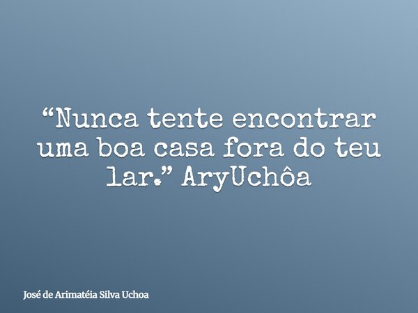 “Nunca tente encontrar uma boa casa fora do teu lar.” AryUchôa⁠... Frase de José de Arimatéia Silva Uchoa.