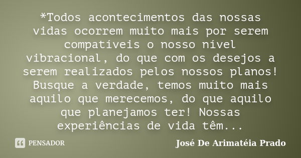 *Todos acontecimentos das nossas vidas ocorrem muito mais por serem compatíveis o nosso nível vibracional, do que com os desejos a serem realizados pelos nossos... Frase de José De Arimatéia Prado.