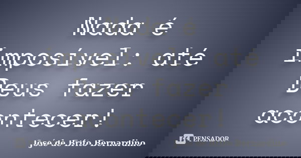 Nada é imposível: até Deus fazer acontecer!... Frase de José de Brito Bernardino.