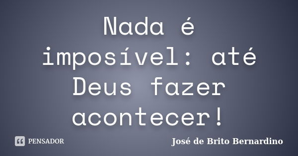 Nada é imposível: até Deus fazer acontecer!... Frase de José de Brito Bernardino.