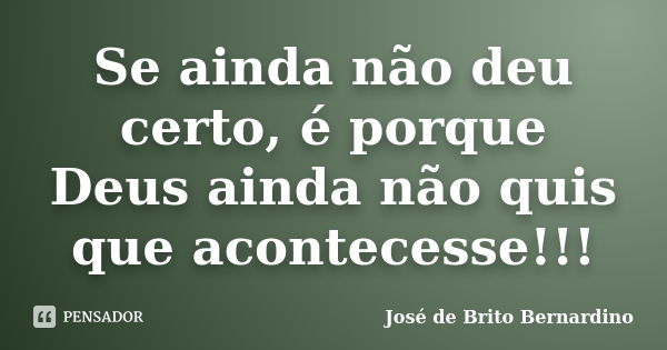 Se ainda não deu certo, é porque Deus ainda não quis que acontecesse!!!... Frase de José de Brito Bernardino.