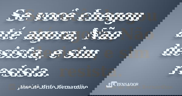 Se você chegou até agora, Não desista, e sim resista.... Frase de José de Brito Bernardino.