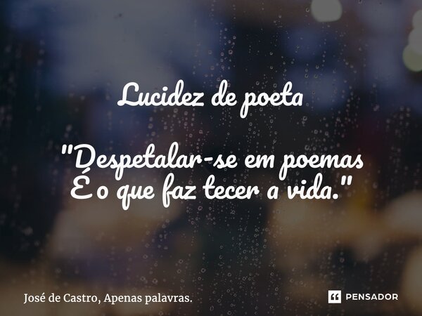 Lucidez de poeta "Despetalar-se em poemas É o que faz tecer a vida."... Frase de José de Castro, Apenas palavras..