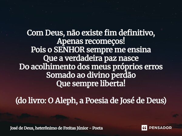 Com Deus, não existe fim definitivo, Apenas recomeços! Pois o SENHOR sempre me ensina Que a verdadeira paz nasce Do acolhimento dos meus próprios erros Somado ... Frase de José de Deus, heterônimo de Freitas Júnior - poeta.