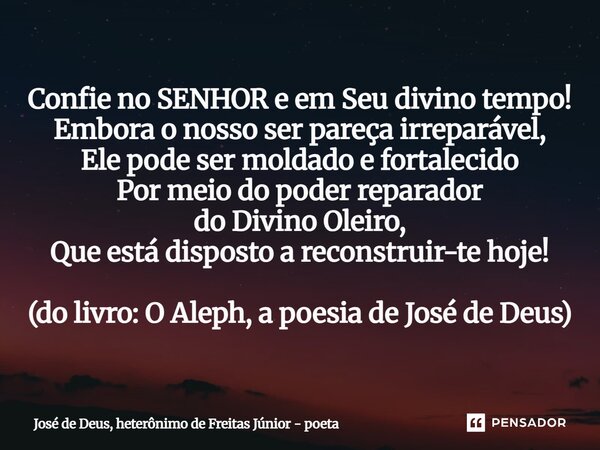 Confie no SENHOR e em Seu divino tempo! Embora o nosso ser pareça irreparável, Ele pode ser moldado e fortalecido Por meio do poder reparador do Divino Oleiro,... Frase de José de Deus, heterônimo de Freitas Júnior - poeta.