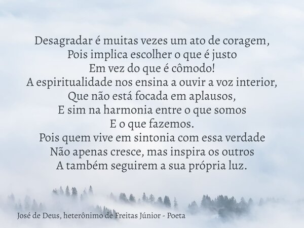 Desagradar é muitas vezes um ato de coragem, Pois implica escolher o que é justo Em vez do que é cômodo! A espiritualidade nos ensina a ouvir a voz interior, Qu... Frase de José de Deus, heterônimo de Freitas Júnior - Poeta.