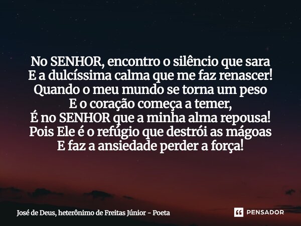No SENHOR, encontro o silêncio que sara E a dulcíssima calma que me faz renascer! Quando o meu mundo se torna um peso E o coração começa a temer, É no SENHOR qu... Frase de José de Deus, heterônimo de Freitas Júnior - poeta.