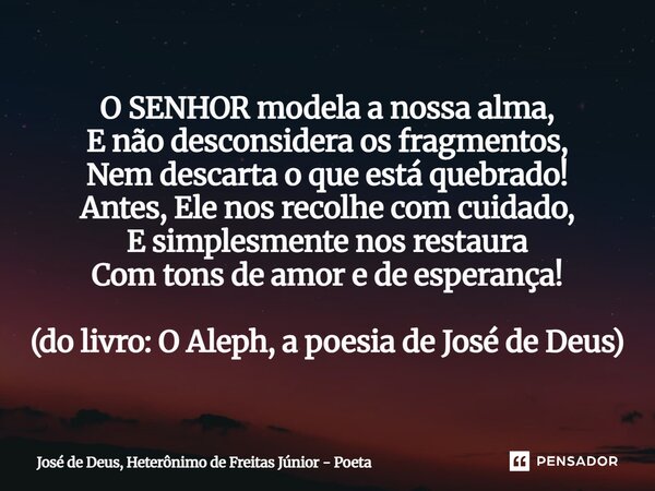 ⁠O SENHOR modela a nossa alma, E não desconsidera os fragmentos, Nem descarta o que está quebrado! Antes, Ele nos recolhe com cuidado, E simplesmente nos restau... Frase de José de Deus, heterônimo de Freitas Júnior - poeta.