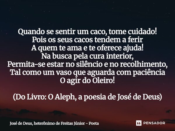 ⁠Quando se sentir um caco, tome cuidado! Pois os seus cacos tendem a ferir A quem te ama e te oferece ajuda! Na busca pela cura interior, Permita-se estar no si... Frase de José de Deus, heterônimo de Freitas Júnior - poeta.