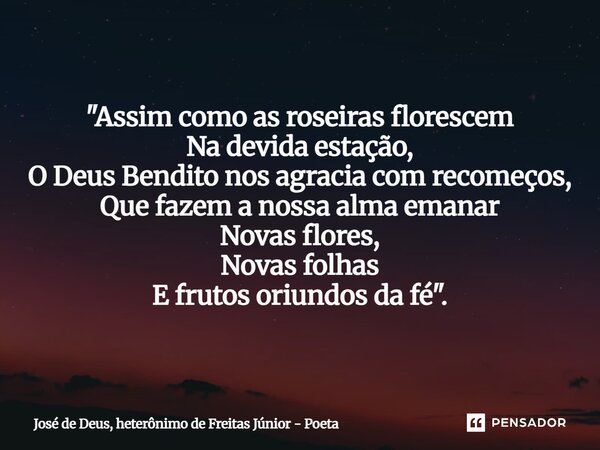 ⁠"Assim como as roseiras florescem Na devida estação, O Deus Bendito nos agracia com recomeços, Que fazem a nossa alma emanar Novas flores, Novas folhas E ... Frase de José de Deus, heterônimo de Freitas Júnior - poeta.