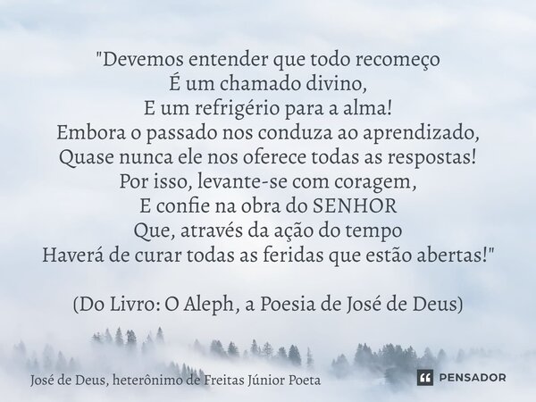 "Devemos entender que todo recomeço É um chamado divino, E um refrigério para a alma! Embora o passado nos conduza ao aprendizado, Quase nunca ele nos ofe... Frase de José de Deus, heterônimo de Freitas Júnior Poeta.
