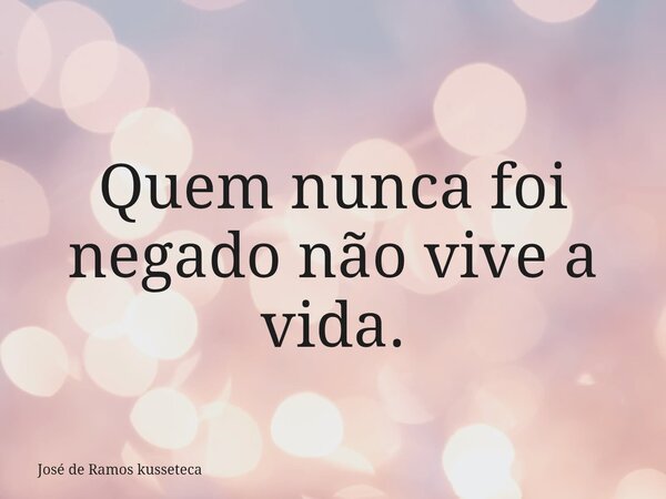 Quem nunca foi negado não vive a vida.... Frase de José de Ramos kusseteca.