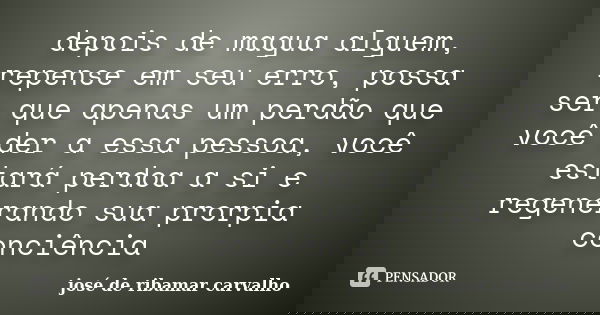 depois de magua alguem, repense em seu erro, possa ser que apenas um perdão que você der a essa pessoa, você estará perdoa a si e regenerando sua prorpia conciê... Frase de josé de ribamar carvalho.
