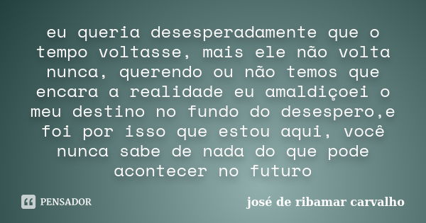 eu queria desesperadamente que o tempo voltasse, mais ele não volta nunca, querendo ou não temos que encara a realidade eu amaldiçoei o meu destino no fundo do ... Frase de josé de ribamar carvalho.