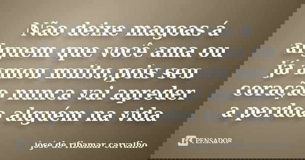 Não deixe magoas á alguem que você ama ou já amou muito,pois seu coração nunca vai apreder a perdoa alguém na vida... Frase de josé de ribamar carvalho.
