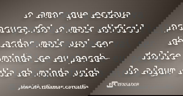 o amor que estava procura,foi o mais dificil de achar mais vai ser tolice minha se eu perde-lo algum dia da minha vida... Frase de josé de ribamar carvalho.