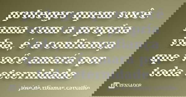 proteger quem você ama com a propria vida, é a confiança que você amará por toda eternidade... Frase de josé de ribamar carvalho.