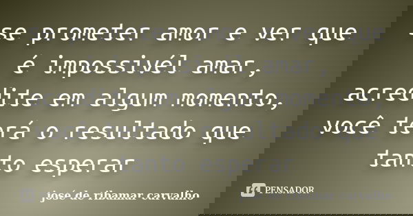 se prometer amor e ver que é impossivél amar, acredite em algum momento, você terá o resultado que tanto esperar... Frase de josé de ribamar carvalho.