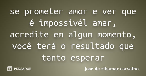 se prometer amor e ver que é impossivél amar, acredite em algum momento, você terá o resultado que tanto esperar... Frase de josé de ribamar carvalho.