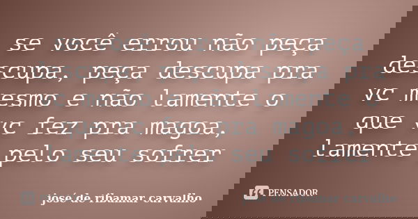 se você errou não peça descupa, peça descupa pra vc mesmo e não lamente o que vc fez pra magoa, lamente pelo seu sofrer... Frase de josé de ribamar carvalho.
