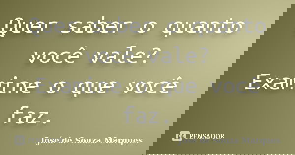 Quer saber o quanto você vale? Examine o que você faz.... Frase de José de Souza Marques.