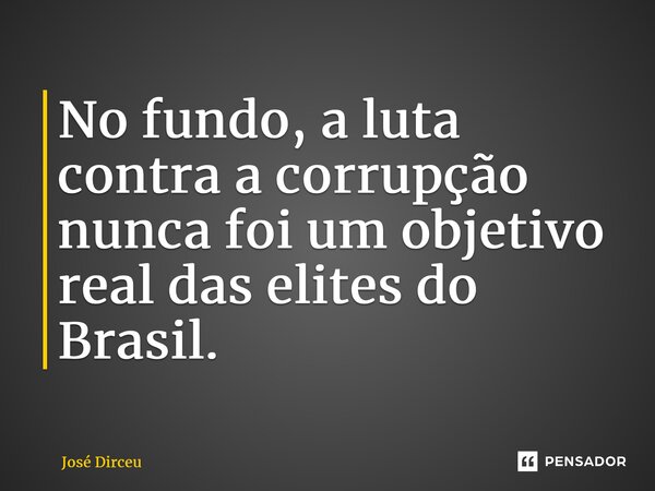 ⁠No fundo, a luta contra a corrupção nunca foi um objetivo real das elites do Brasil.... Frase de José Dirceu.