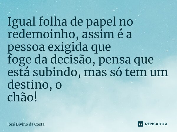 ⁠Igual folha de papel no redemoinho, assim é a pessoa exigida que foge da decisão, pensa que está subindo, mas só tem um destino, o chão!... Frase de José Divino da Costa.