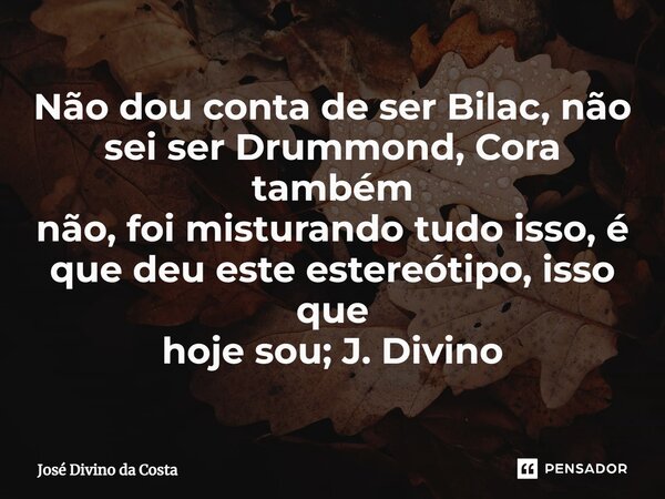 ⁠Não dou conta de ser Bilac, não sei ser Drummond, Cora também não, foi misturando tudo isso, é que deu este estereótipo, isso que hoje sou; J. Divino... Frase de José Divino da Costa.