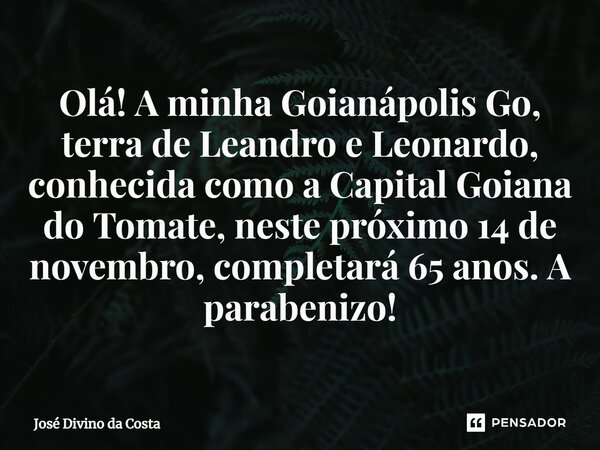 ⁠Olá! A minha Goianápolis Go, terra de Leandro e Leonardo, conhecida como a Capital Goiana do Tomate, neste próximo 14 de novembro, completará 65 anos. A parabe... Frase de José Divino da Costa.